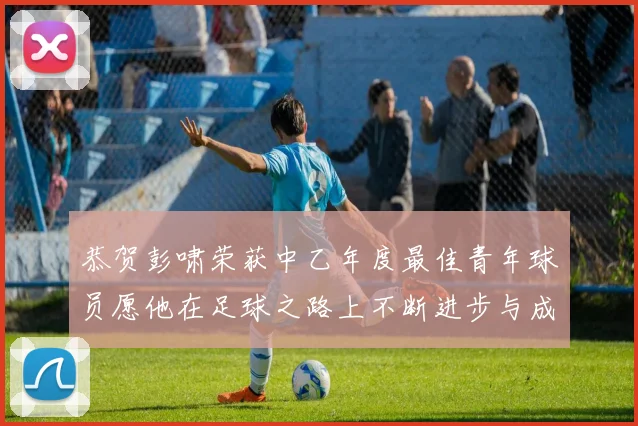 恭贺彭啸荣获中乙年度最佳青年球员愿他在足球之路上不断进步与成长