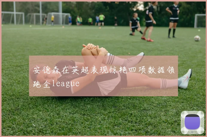 安德森在英超表现惊艳四项数据领跑全league