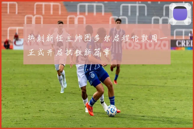 热刺新任主帅图多尔启程伦敦周一正式开启执教新篇章