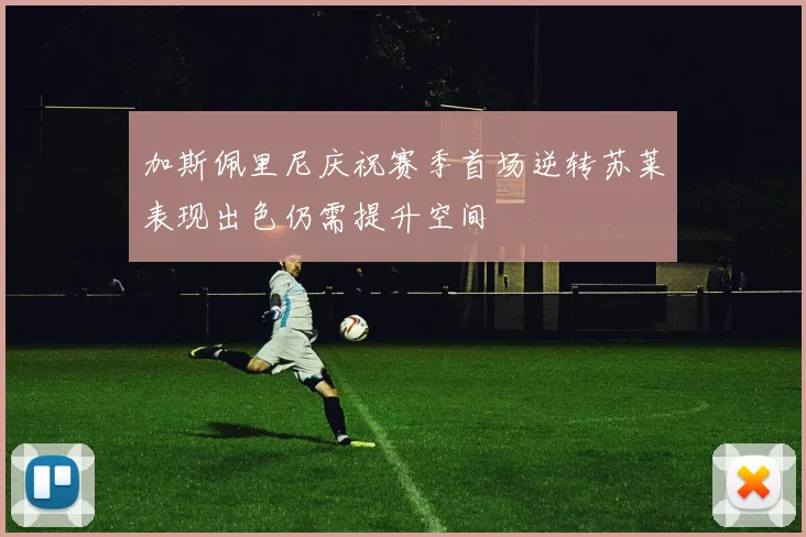 加斯佩里尼庆祝赛季首场逆转苏莱表现出色仍需提升空间