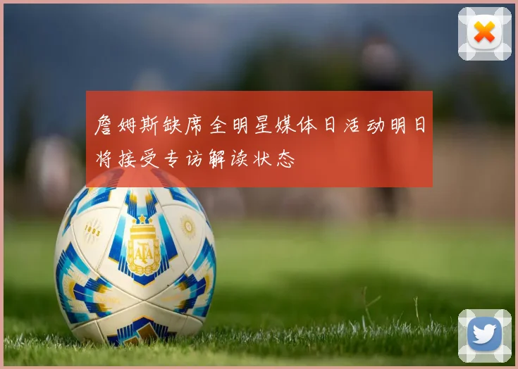 詹姆斯缺席全明星媒体日活动明日将接受专访解读状态