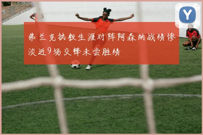 弗兰克执教生涯对阵阿森纳战绩惨淡近9场交锋未尝胜绩