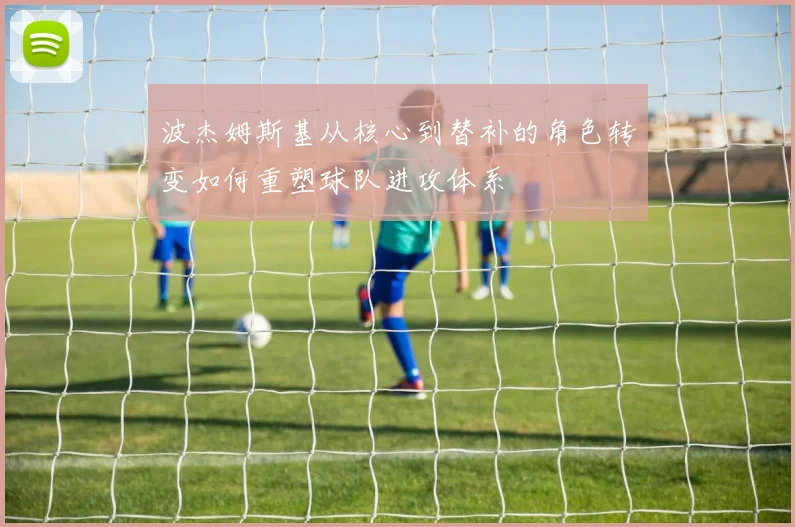 波杰姆斯基从核心到替补的角色转变如何重塑球队进攻体系