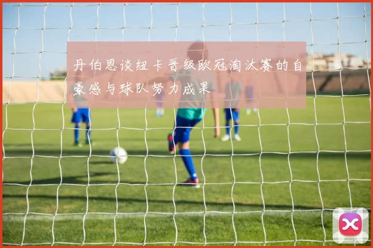 丹伯恩谈纽卡晋级欧冠淘汰赛的自豪感与球队努力成果