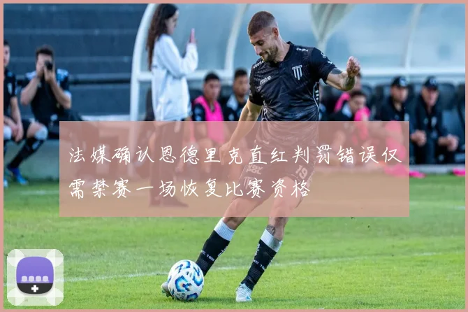 法媒确认恩德里克直红判罚错误仅需禁赛一场恢复比赛资格