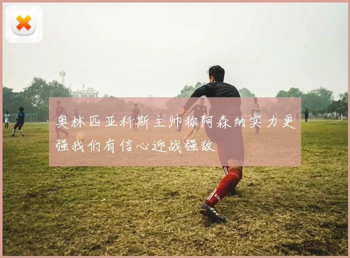 奥林匹亚科斯主帅称阿森纳实力更强我们有信心迎战强敌