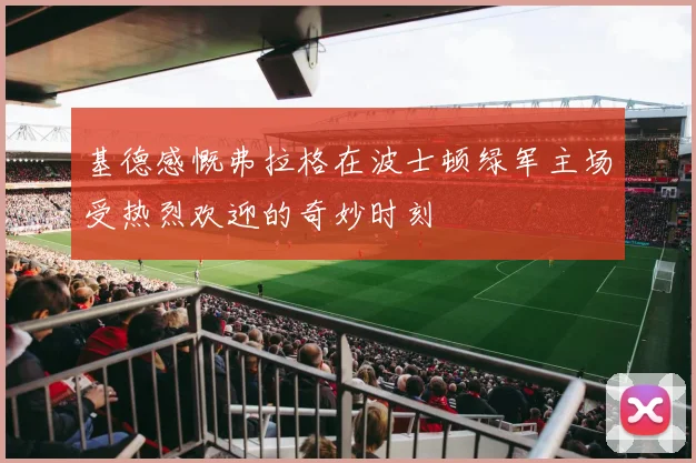 基德感慨弗拉格在波士顿绿军主场受热烈欢迎的奇妙时刻