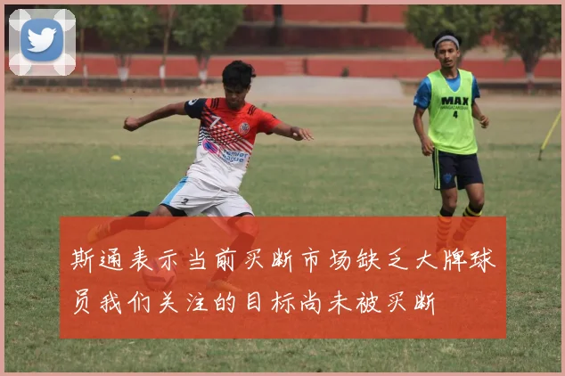 斯通表示当前买断市场缺乏大牌球员我们关注的目标尚未被买断