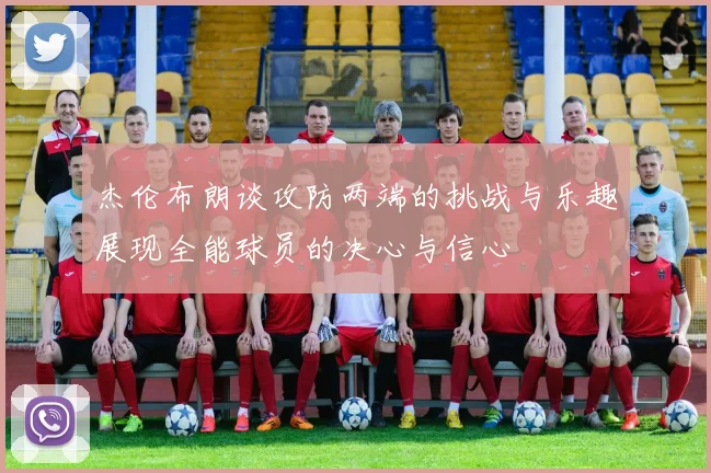 杰伦布朗谈攻防两端的挑战与乐趣展现全能球员的决心与信心