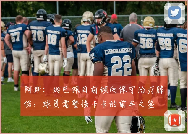 阿斯：姆巴佩目前倾向保守治疗膝伤，球员需警惕卡卡的前车之鉴