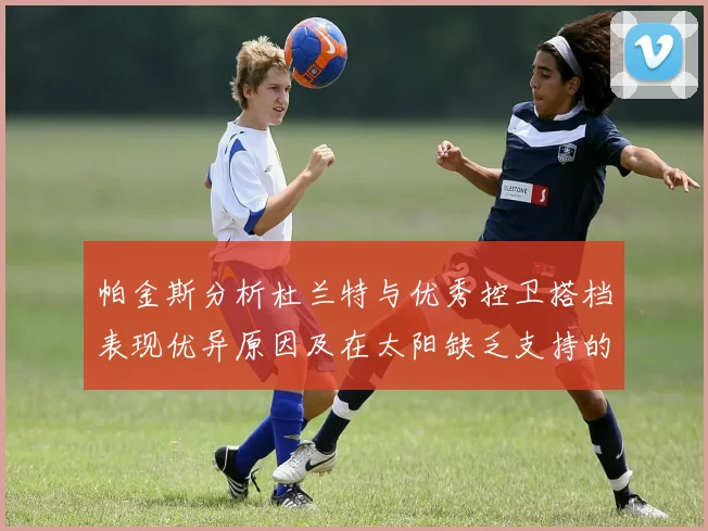 帕金斯分析杜兰特与优秀控卫搭档表现优异原因及在太阳缺乏支持的影响