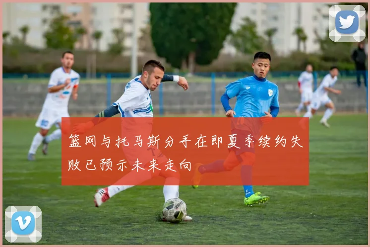 篮网与托马斯分手在即夏季续约失败已预示未来走向