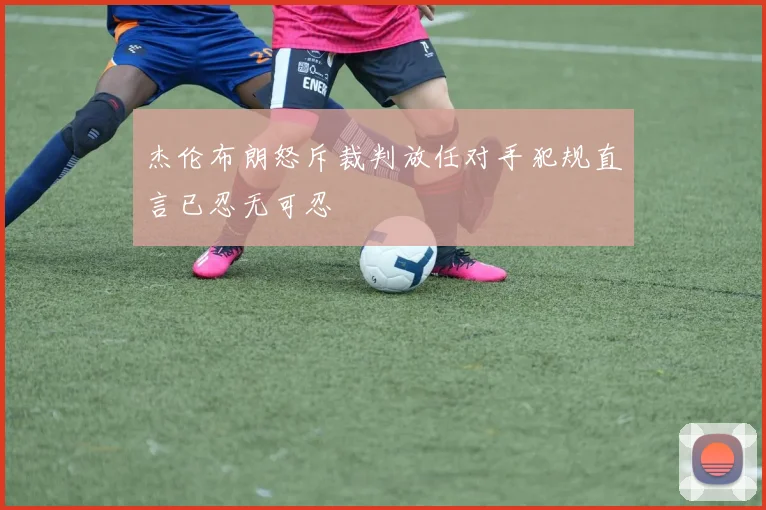 杰伦布朗怒斥裁判放任对手犯规直言已忍无可忍
