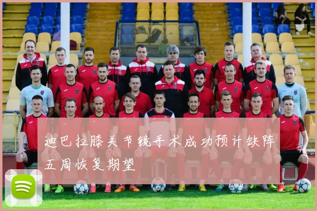迪巴拉膝关节镜手术成功预计缺阵五周恢复期望