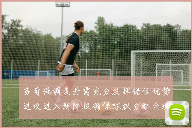 芬奇强调麦丹需充分发挥错位优势进攻进入新阶段确保球权分配合理