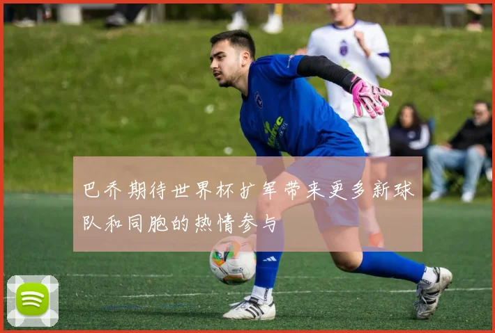 巴乔期待世界杯扩军带来更多新球队和同胞的热情参与