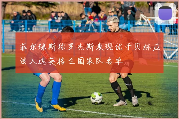 菲尔琼斯称罗杰斯表现优于贝林应该入选英格兰国家队名单