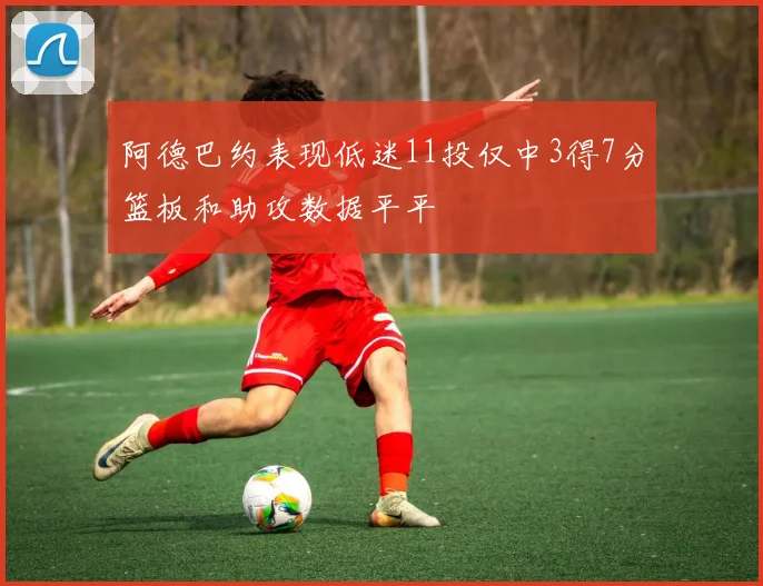阿德巴约表现低迷11投仅中3得7分篮板和助攻数据平平