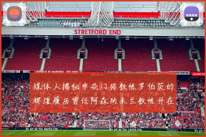 媒体人揭秘申花门将教练罗伯茨的辉煌履历曾任阿森纳米兰教练并在华夏执教