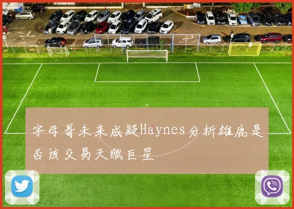 字母哥未来成疑Haynes分析雄鹿是否该交易天赋巨星