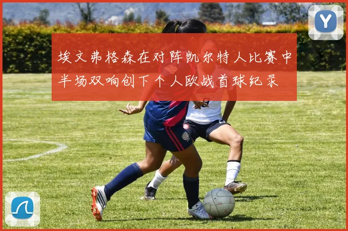 埃文弗格森在对阵凯尔特人比赛中半场双响创下个人欧战首球纪录