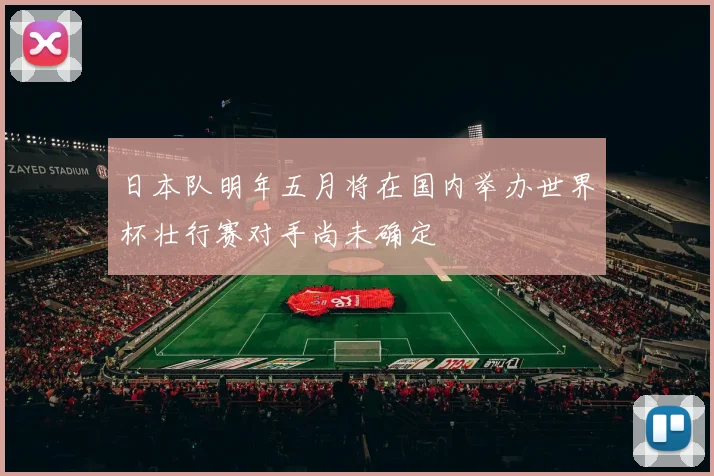 日本队明年五月将在国内举办世界杯壮行赛对手尚未确定
