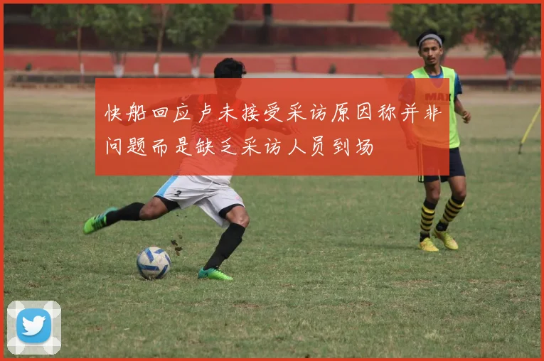 快船回应卢未接受采访原因称并非问题而是缺乏采访人员到场