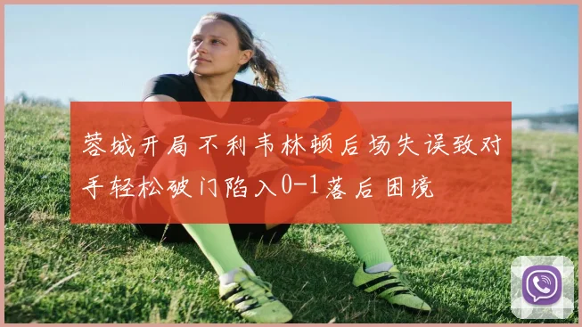 蓉城开局不利韦林顿后场失误致对手轻松破门陷入0-1落后困境