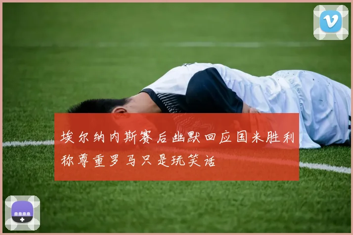 埃尔纳内斯赛后幽默回应国米胜利称尊重罗马只是玩笑话