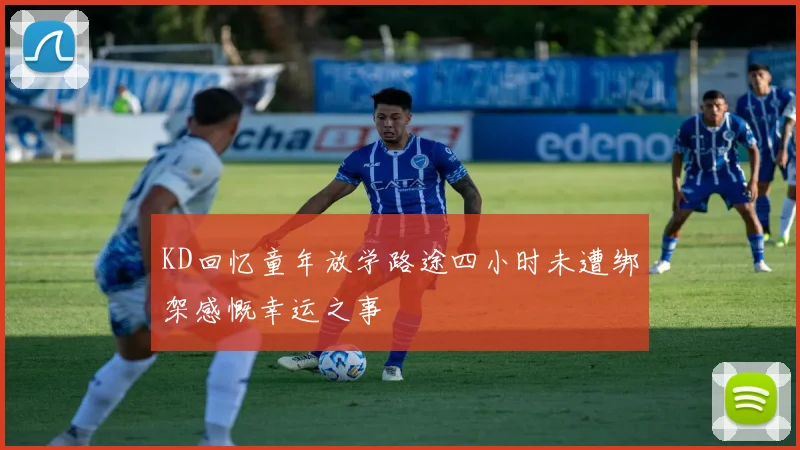 KD回忆童年放学路途四小时未遭绑架感慨幸运之事