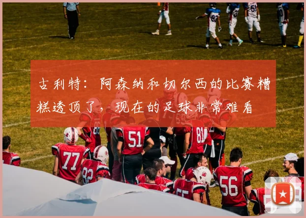 古利特：阿森纳和切尔西的比赛糟糕透顶了，现在的足球非常难看