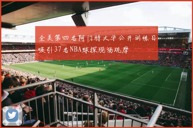 全美第四名阿门特大学公开训练日吸引37名NBA球探现场观摩